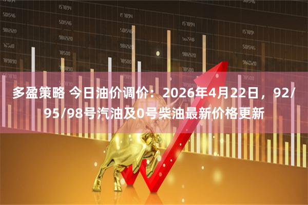 多盈策略 今日油价调价：2026年4月22日，92/95/98号汽油及0号柴油最新价格更新