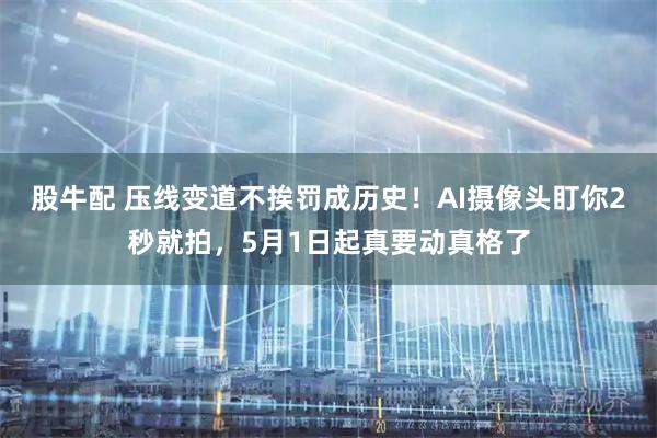 股牛配 压线变道不挨罚成历史！AI摄像头盯你2秒就拍，5月1日起真要动真格了