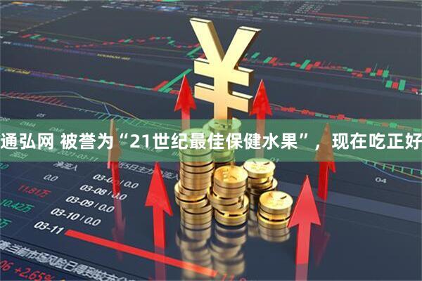 通弘网 被誉为“21世纪最佳保健水果”，现在吃正好