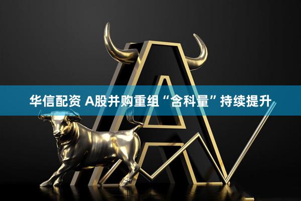 华信配资 A股并购重组“含科量”持续提升