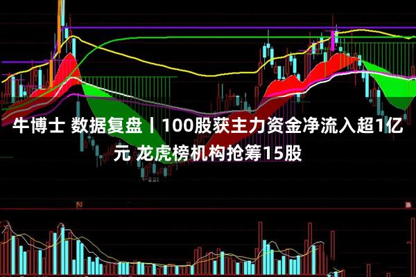 牛博士 数据复盘丨100股获主力资金净流入超1亿元 龙虎榜机构抢筹15股