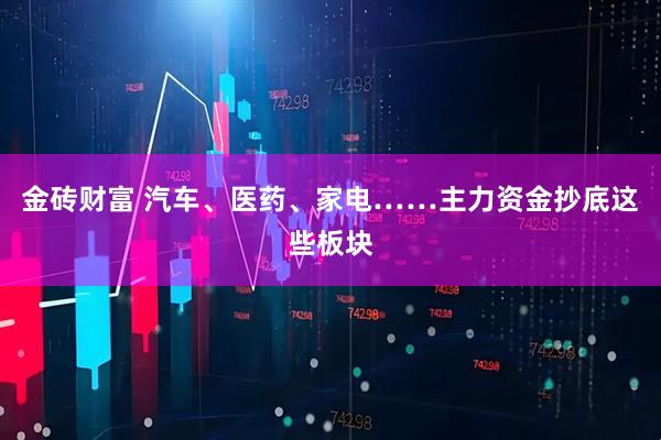 金砖财富 汽车、医药、家电……主力资金抄底这些板块