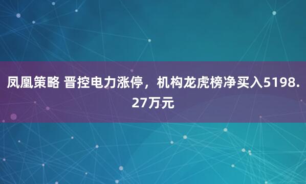 凤凰策略 晋控电力涨停,机构龙虎榜净买入5198.27万元