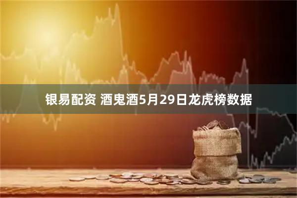银易配资 酒鬼酒5月29日龙虎榜数据