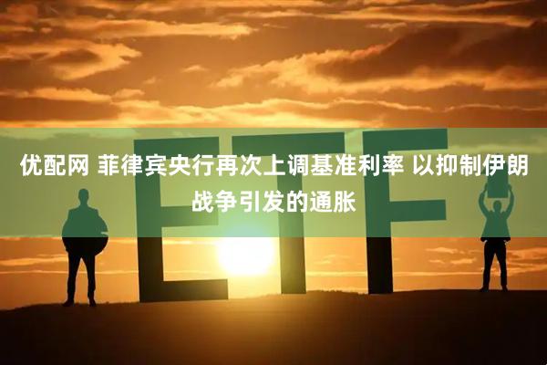 优配网 菲律宾央行再次上调基准利率 以抑制伊朗战争引发的通胀