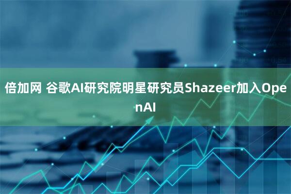 倍加网 谷歌AI研究院明星研究员Shazeer加入OpenAI