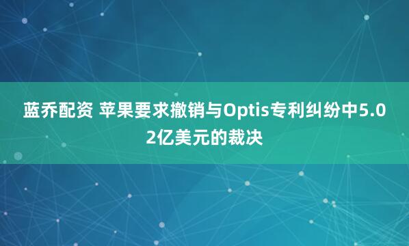 蓝乔配资 苹果要求撤销与Optis专利纠纷中5.02亿美元的裁决