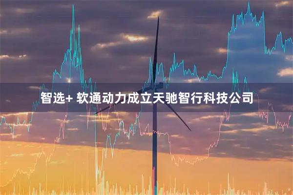 智选+ 软通动力成立天驰智行科技公司