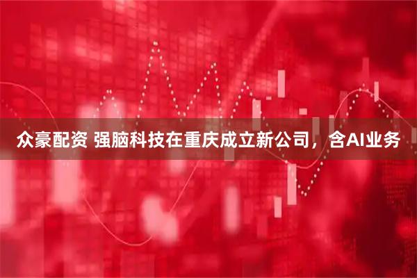 众豪配资 强脑科技在重庆成立新公司，含AI业务