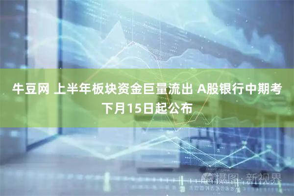 牛豆网 上半年板块资金巨量流出 A股银行中期考下月15日起公布