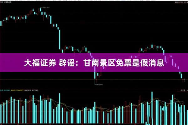 大福证券 辟谣：甘南景区免票是假消息