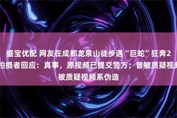 盛宝优配 网友在成都龙泉山徒步遇“巨蛇”狂奔200米,拍摄者回应:真事,原视频已提交警方;曾被质疑视频系伪造