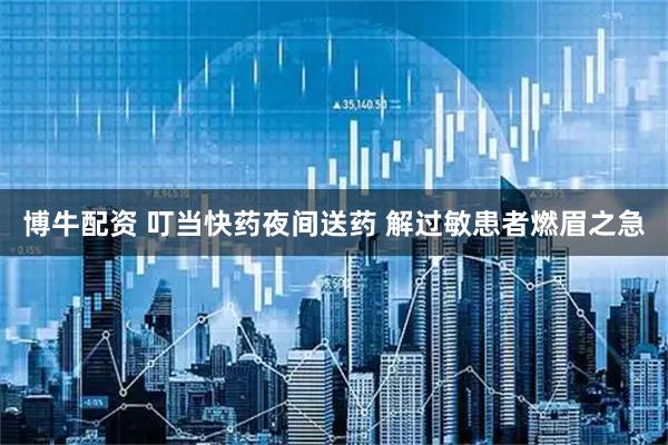 博牛配资 叮当快药夜间送药 解过敏患者燃眉之急