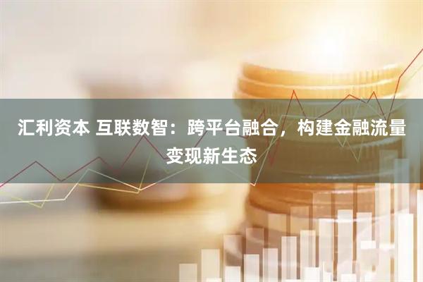 汇利资本 互联数智：跨平台融合，构建金融流量变现新生态