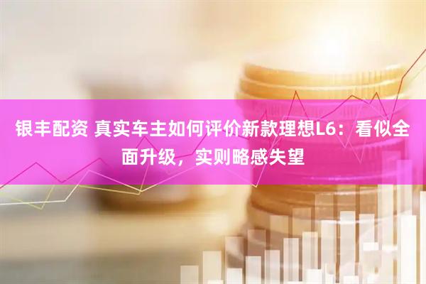 银丰配资 真实车主如何评价新款理想L6:看似全面升级,实则略感失望