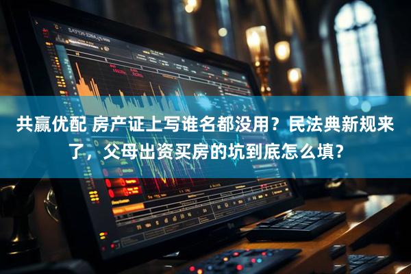 共赢优配 房产证上写谁名都没用?民法典新规来了,父母出资买房的坑到底怎么填?