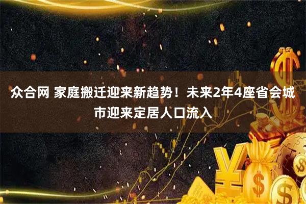 众合网 家庭搬迁迎来新趋势!未来2年4座省会城市迎来定居人口流入