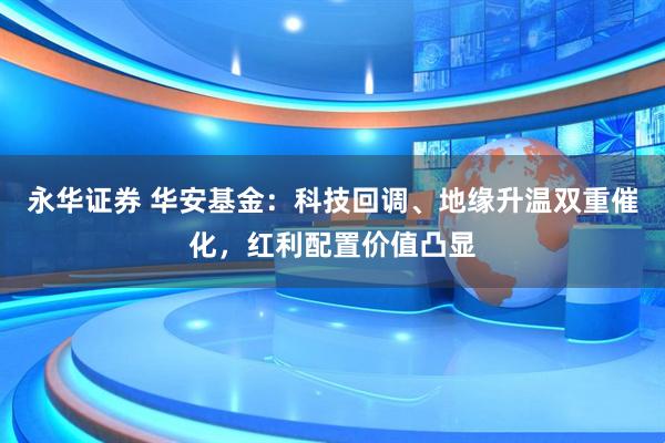 永华证券 华安基金：科技回调、地缘升温双重催化，红利配置价值凸显