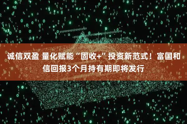 诚信双盈 量化赋能“固收+”投资新范式！富国和信回报3个月持有期即将发行