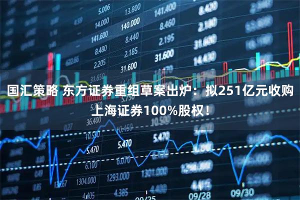 国汇策略 东方证券重组草案出炉：拟251亿元收购上海证券100%股权！